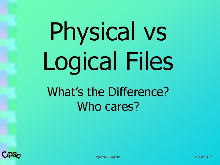 Physical vs Logical Files What’s the Difference? Who cares? Physical / Logical 13 -Sep-03