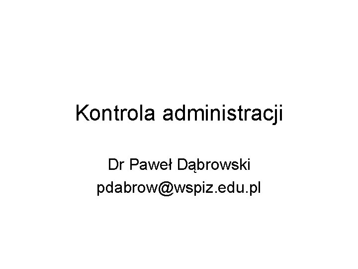 Kontrola administracji Dr Paweł Dąbrowski pdabrow@wspiz. edu. pl 