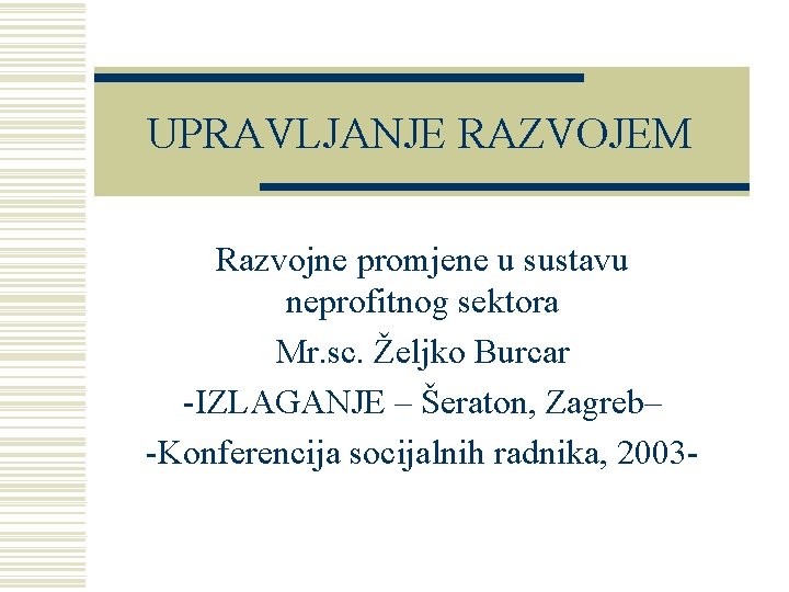 UPRAVLJANJE RAZVOJEM Razvojne promjene u sustavu neprofitnog sektora Mr. sc. Željko Burcar -IZLAGANJE –