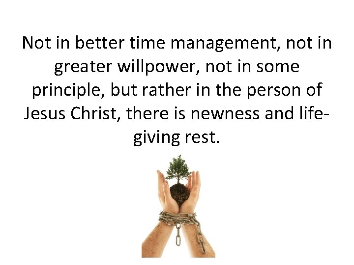 Not in better time management, not in greater willpower, not in some principle, but