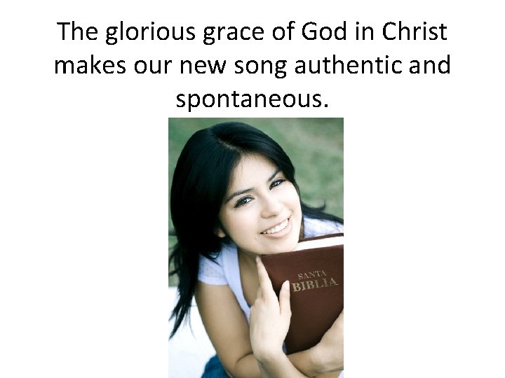 The glorious grace of God in Christ makes our new song authentic and spontaneous.