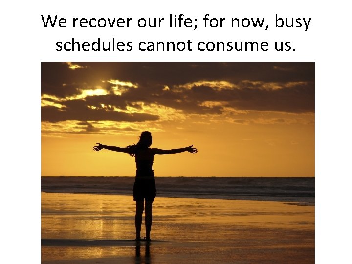 We recover our life; for now, busy schedules cannot consume us. 