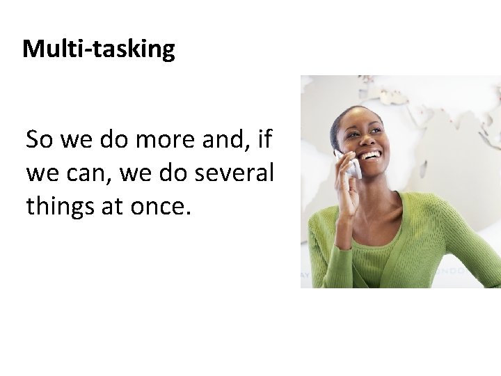 Multi-tasking So we do more and, if we can, we do several things at