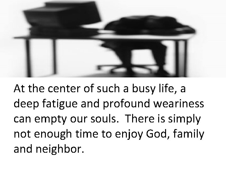 At the center of such a busy life, a deep fatigue and profound weariness