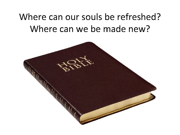 Where can our souls be refreshed? Where can we be made new? 