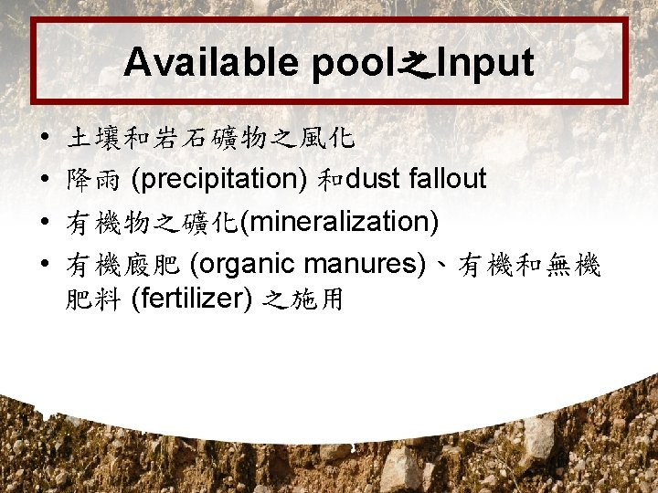 Available pool之Input • • 土壤和岩石礦物之風化 降雨 (precipitation) 和dust fallout 有機物之礦化(mineralization) 有機廄肥 (organic manures)、有機和無機 肥料