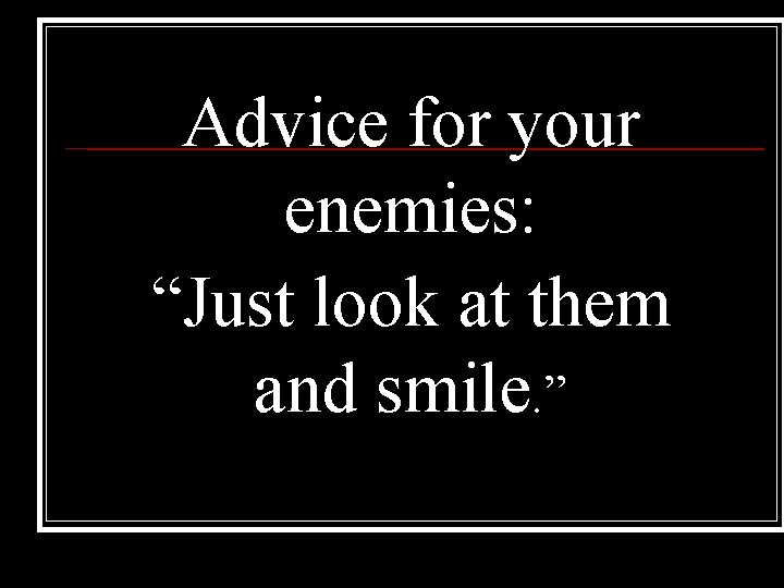 Advice for your enemies: “Just look at them and smile. ” Advice for your enemies: “Just look at them and smile. ”