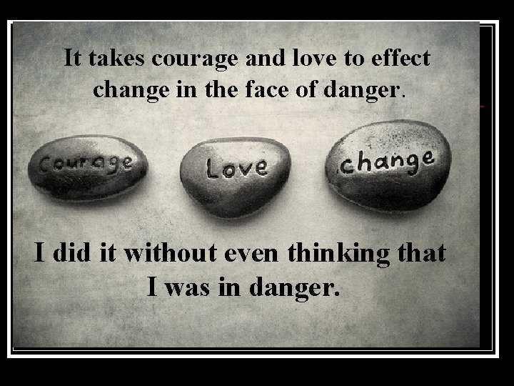 It takes courage and love to effect change in the face of danger. I It takes courage and love to effect change in the face of danger. I