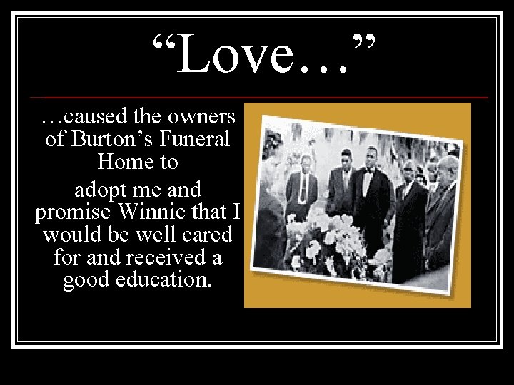 “Love…” …caused the owners of Burton’s Funeral Home to adopt me and promise Winnie “Love…” …caused the owners of Burton’s Funeral Home to adopt me and promise Winnie