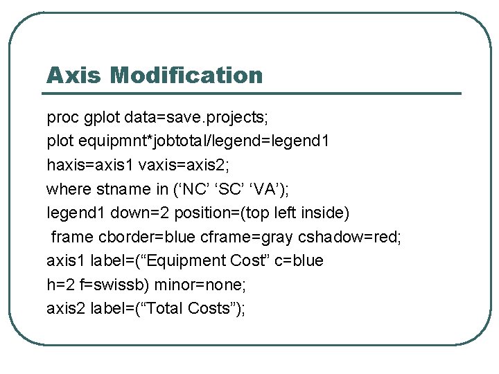 Axis Modification proc gplot data=save. projects; plot equipmnt*jobtotal/legend=legend 1 haxis=axis 1 vaxis=axis 2; where Axis Modification proc gplot data=save. projects; plot equipmnt*jobtotal/legend=legend 1 haxis=axis 1 vaxis=axis 2; where