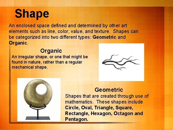 Shape An enclosed space defined and determined by other art elements such as line,