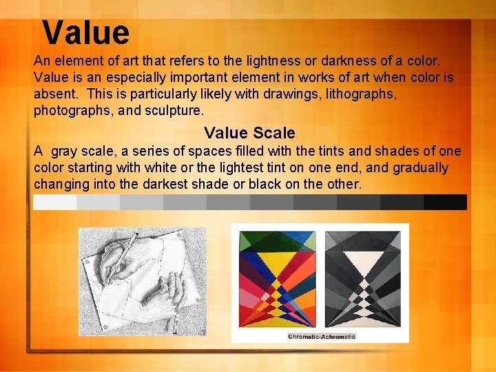 Value An element of art that refers to the lightness or darkness of a