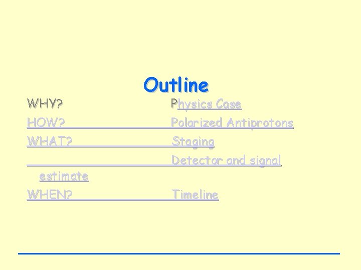 WHY? Outline Physics Case HOW? Polarized Antiprotons WHAT? Staging estimate WHEN? Detector and signal