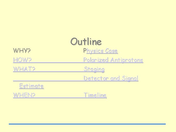 WHY? Outline Physics Case HOW? Polarized Antiprotons WHAT? Staging Estimate WHEN? Detector and Signal