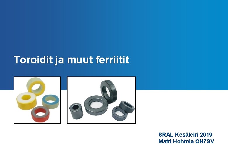 Toroidit ja muut ferriitit SRAL Kesäleiri 2019 Matti Hohtola OH 7 SV 