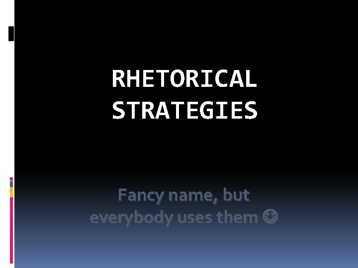 RHETORICAL STRATEGIES Fancy name, but everybody uses them 