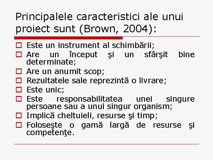 Principalele caracteristici ale unui proiect sunt (Brown, 2004): o Este un instrument al schimbării; Principalele caracteristici ale unui proiect sunt (Brown, 2004): o Este un instrument al schimbării;