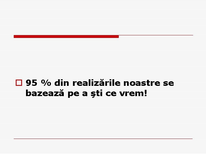o 95 % din realizările noastre se bazează pe a şti ce vrem! o 95 % din realizările noastre se bazează pe a şti ce vrem!