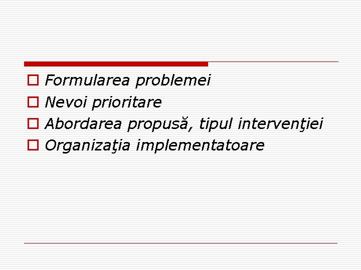 o o Formularea problemei Nevoi prioritare Abordarea propusă, tipul intervenţiei Organizaţia implementatoare o o Formularea problemei Nevoi prioritare Abordarea propusă, tipul intervenţiei Organizaţia implementatoare