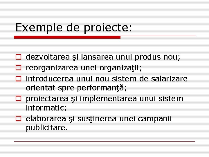 Exemple de proiecte: o dezvoltarea şi lansarea unui produs nou; o reorganizarea unei organizaţii; Exemple de proiecte: o dezvoltarea şi lansarea unui produs nou; o reorganizarea unei organizaţii;