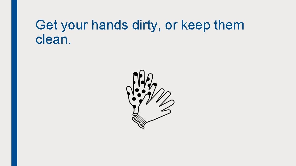 Get your hands dirty, or keep them clean. 