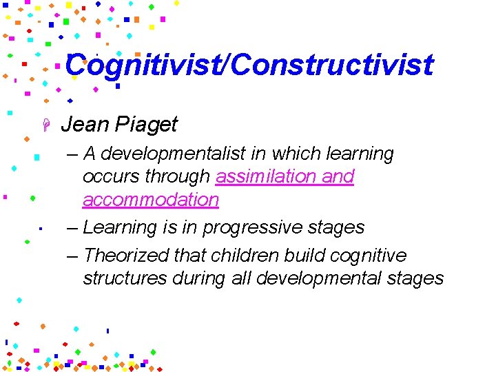 Cognitivist/Constructivist H Jean Piaget – A developmentalist in which learning occurs through assimilation and