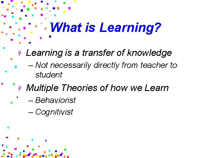 What is Learning? H Learning is a transfer of knowledge – Not necessarily directly