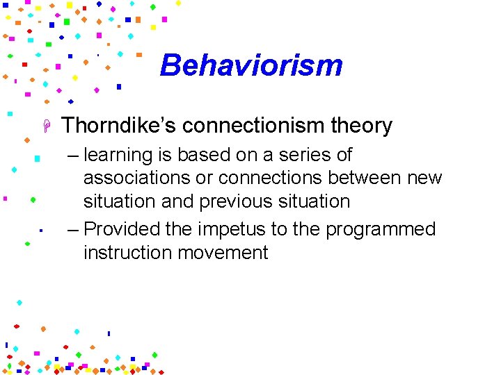 Behaviorism H Thorndike’s connectionism theory – learning is based on a series of associations