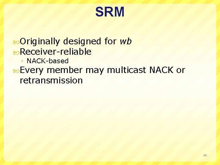 SRM Originally designed for wb Receiver-reliable NACK-based Every member may multicast retransmission NACK or