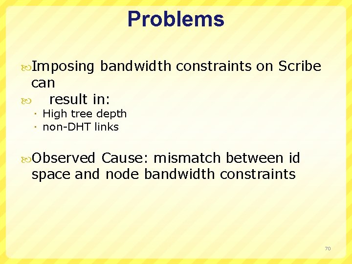 Problems Imposing bandwidth constraints on Scribe can result in: High tree depth non-DHT links