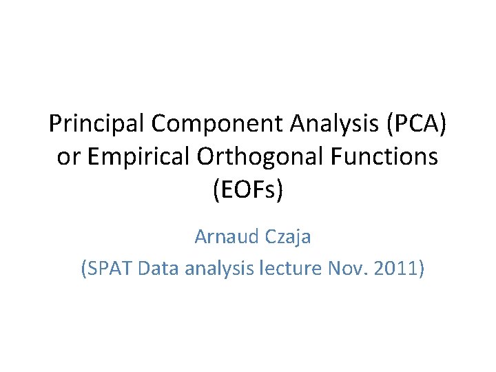 Principal Component Analysis (PCA) or Empirical Orthogonal Functions (EOFs) Arnaud Czaja (SPAT Data analysis