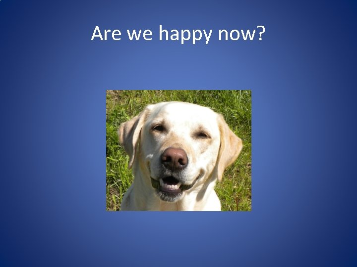 Are we happy now? Are we happy now?