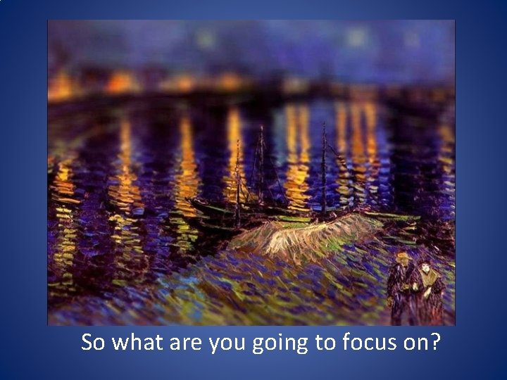 So what are you going to focus on? So what are you going to focus on?