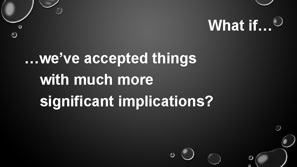 What if… …we’ve accepted things with much more significant implications? 
