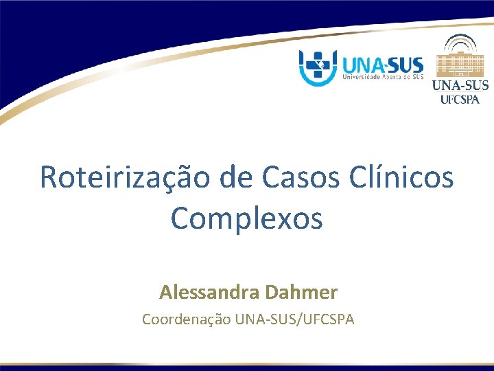 Roteirização de Casos Clínicos Complexos Alessandra Dahmer Coordenação UNA-SUS/UFCSPA 