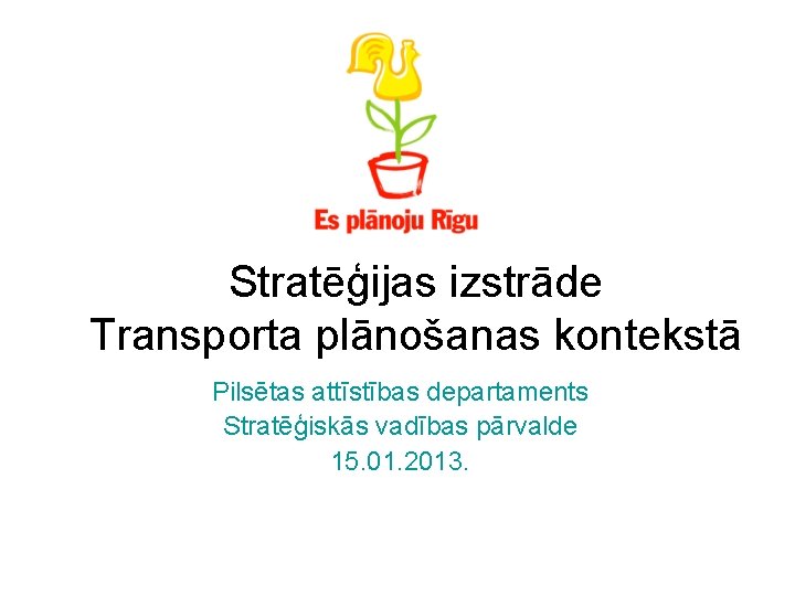 Stratēģijas izstrāde Transporta plānošanas kontekstā Pilsētas attīstības departaments Stratēģiskās vadības pārvalde 15. 01. 2013.