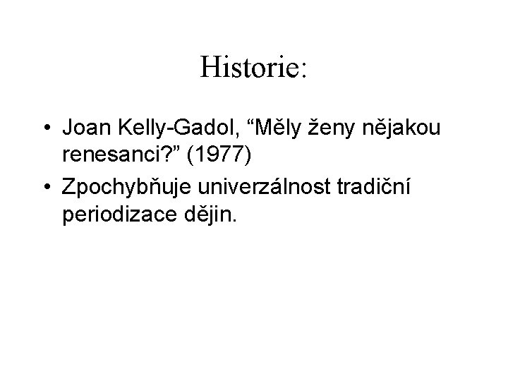 Historie: • Joan Kelly-Gadol, “Měly ženy nějakou renesanci? ” (1977) • Zpochybňuje univerzálnost tradiční