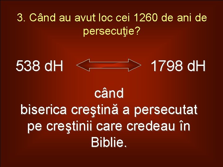 3. Când au avut loc cei 1260 de ani de persecuţie? 538 d. H