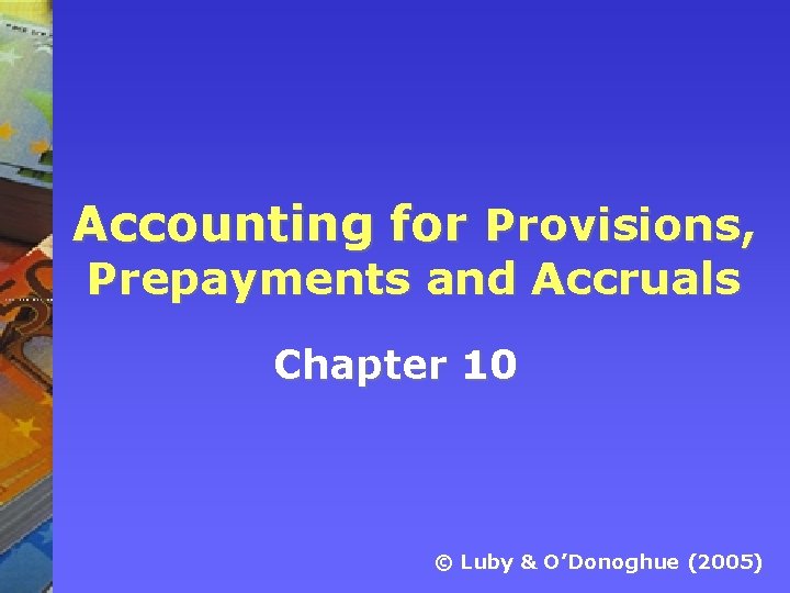 Accounting for Provisions, Prepayments and Accruals Chapter 10 © Luby & O’Donoghue (2005) Accounting for Provisions, Prepayments and Accruals Chapter 10 © Luby & O’Donoghue (2005)
