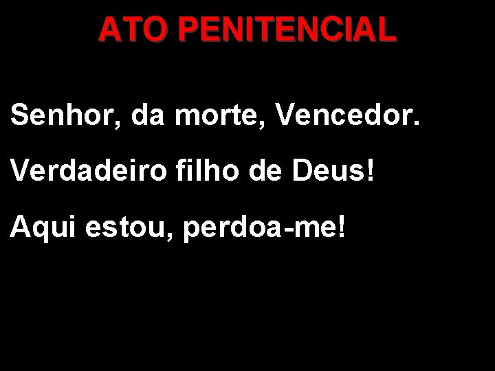 ATO PENITENCIAL Senhor, da morte, Vencedor. Verdadeiro filho de Deus! Aqui estou, perdoa-me! 