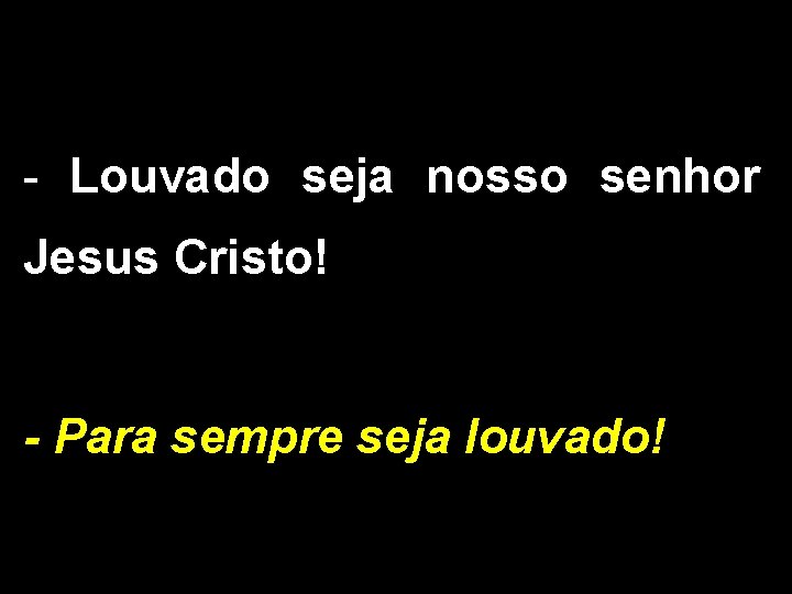 - Louvado seja nosso senhor Jesus Cristo! - Para sempre seja louvado! 