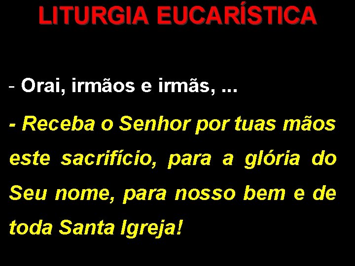 LITURGIA EUCARÍSTICA - Orai, irmãos e irmãs, . . . - Receba o Senhor