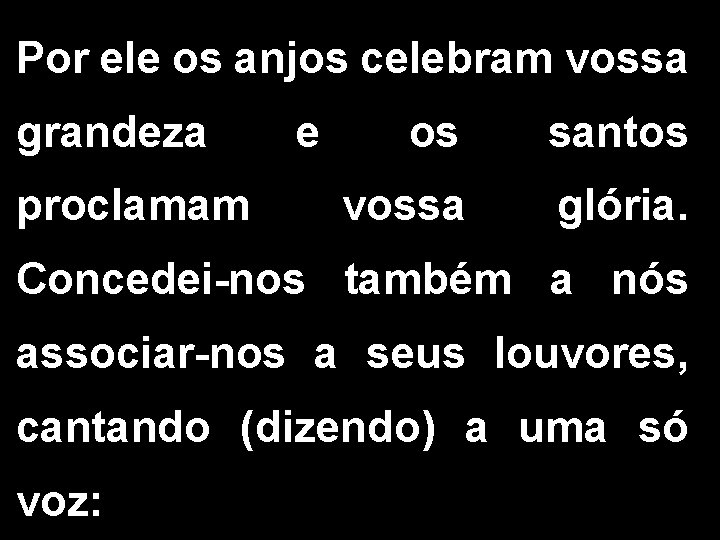 Por ele os anjos celebram vossa grandeza proclamam e os santos vossa glória. Concedei-nos