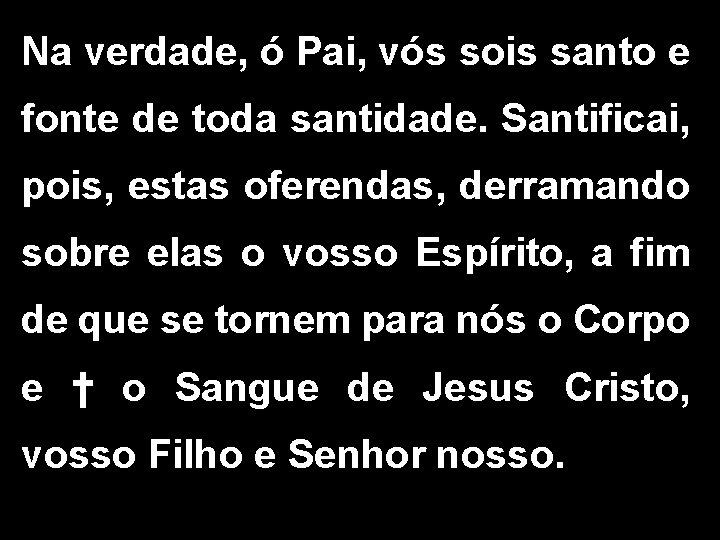 Na verdade, ó Pai, vós sois santo e fonte de toda santidade. Santificai, pois,