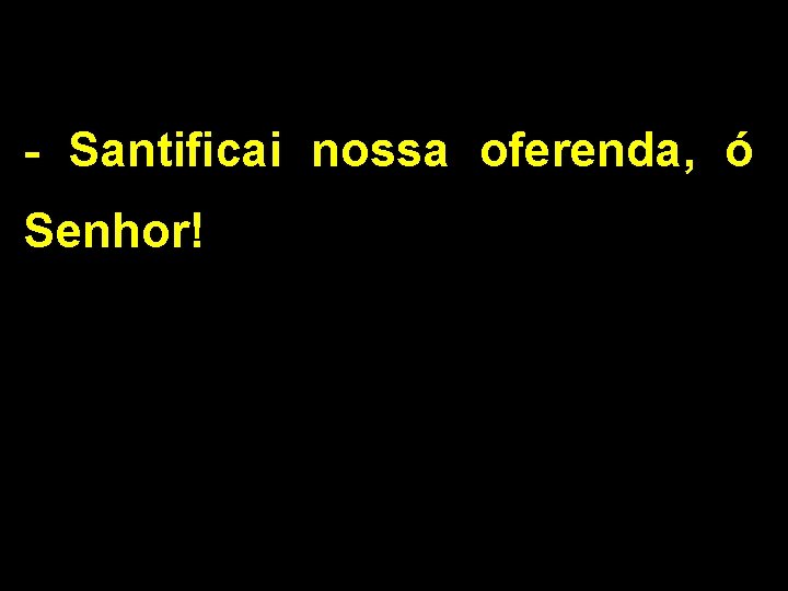 - Santificai nossa oferenda, ó Senhor! 