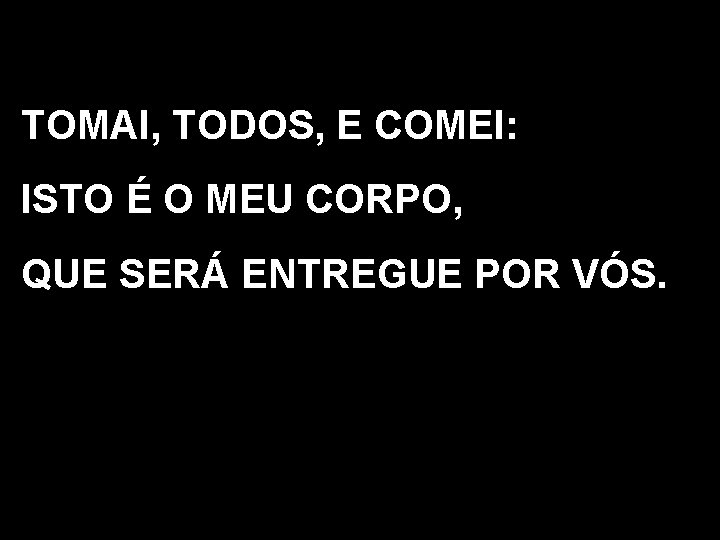 TOMAI, TODOS, E COMEI: ISTO É O MEU CORPO, QUE SERÁ ENTREGUE POR VÓS.