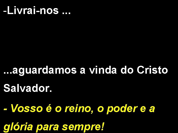 -Livrai-nos. . . aguardamos a vinda do Cristo Salvador. - Vosso é o reino,