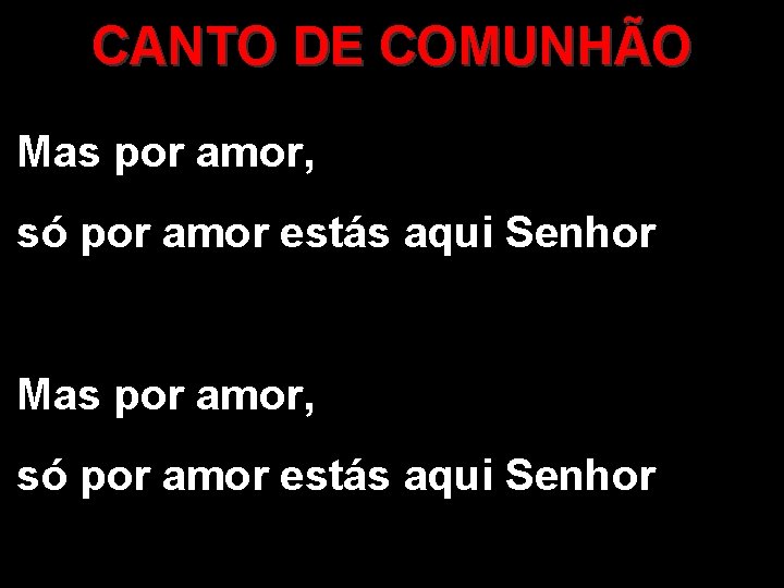 CANTO DE COMUNHÃO Mas por amor, só por amor estás aqui Senhor 