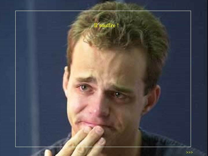 Il souffre ! >>> 