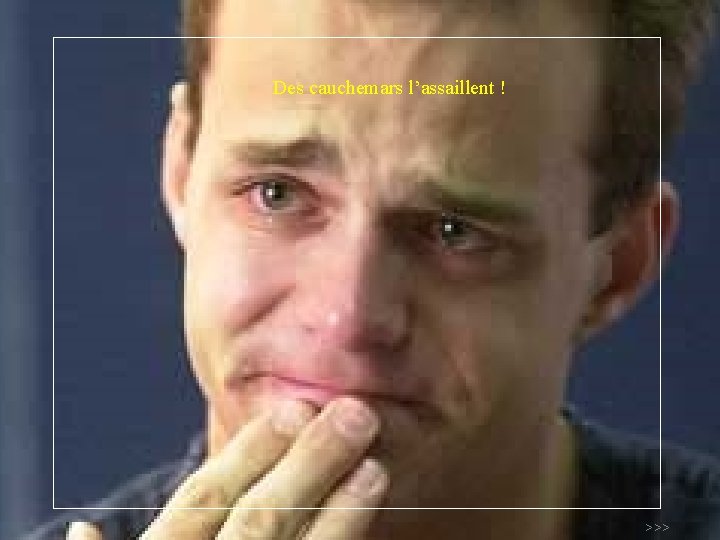 Des cauchemars l’assaillent ! >>> 